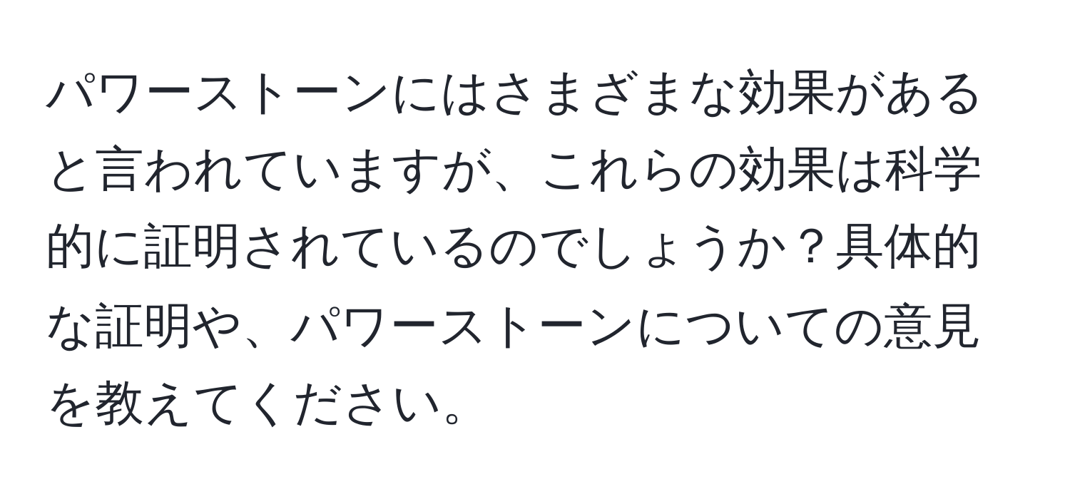 パワーストーンにはさまざまな効果があると言われていますが、これらの効果は科学的に証明されているのでしょうか？具体的な証明や、パワーストーンについての意見を教えてください。