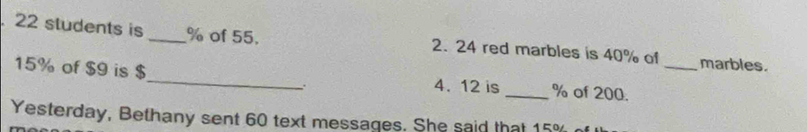 22 students is _ % of 55. 2. 24 red marbles is 40% of _marbles.
15% of $9 is $_  4. 12 is _ % of 200. 
Yesterday, Bethany sent 60 text messages. She said that 15%