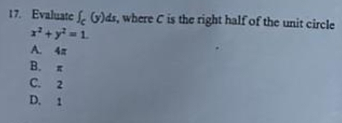 Evaluate ∈t _c(y)ds , where C is the right half of the unit circle
x^2+y^2=1
A. 4π
B. π
C. 2
D. 1