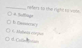 refers to the right to vote.
a. Suffrage
b. Democracy
C. Habeas corpus
d. Collectvism