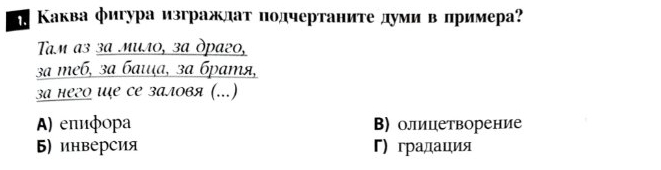 # Κаква фигура изгражлаτ подчертаните думивлримера
Tam a3 3ª мuл0, зª дpаг0,
3ª meá, зª баιṭа, зª бpaтя,
за негΟ иỤе се заловя (...)
A) еπифора В) олицетворение
5) инверсия Γ) градация