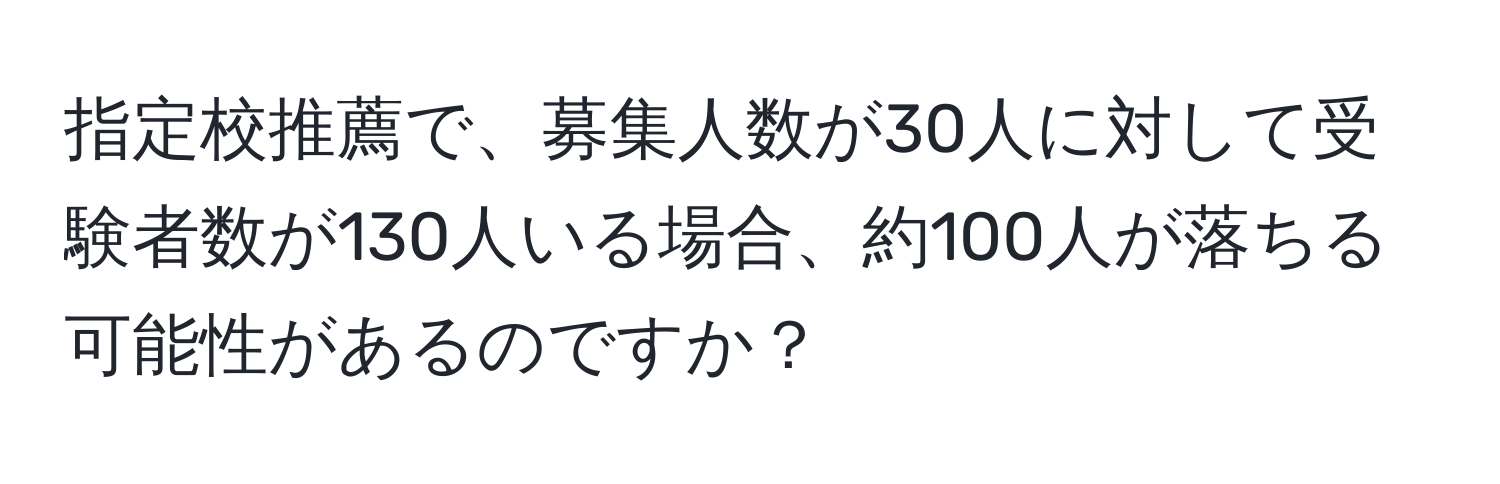 指定校推薦で、募集人数が30人に対して受験者数が130人いる場合、約100人が落ちる可能性があるのですか？