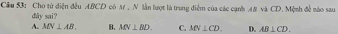 Cho tứ diện đều ABCD có M , N lần lượt là trung điểm của các cạnh AB và CD. Mệnh đề nào sau
đây sai?
A. MN⊥ AB. B. MN⊥ BD. C. MN⊥ CD. D. AB⊥ CD.