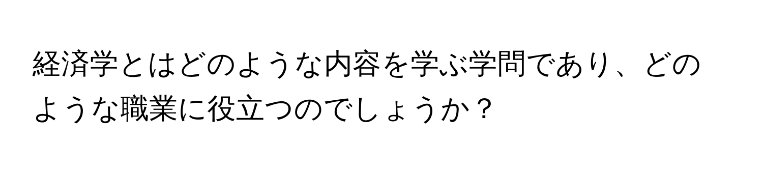 経済学とはどのような内容を学ぶ学問であり、どのような職業に役立つのでしょうか？