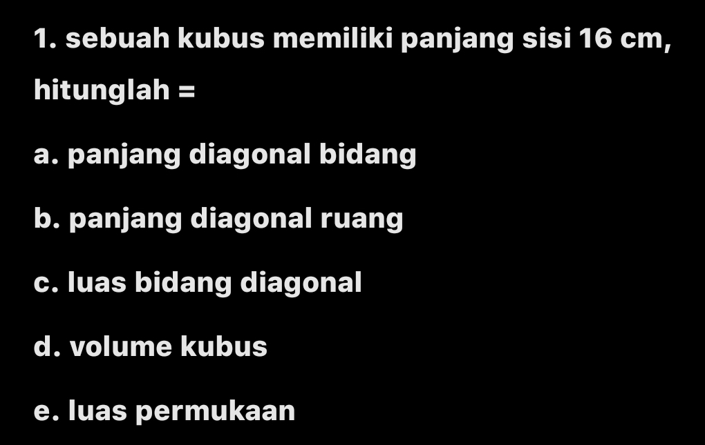 sebuah kubus memiliki panjang sisi 16 cm, 
hitunglah = 
a. panjang diagonal bidang 
b. panjang diagonal ruang 
c. luas bidang diagonal 
d. volume kubus 
e. luas permukaan