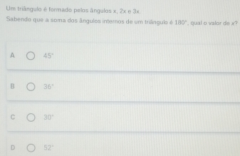 Um triângulo é formado pelos ângulos x, 2x e 3x.
Sabendo que a soma dos ângulos internos de um triângulo é 180° , qual o valor de x?
A 45°
B 36°
C 30°
D 52°