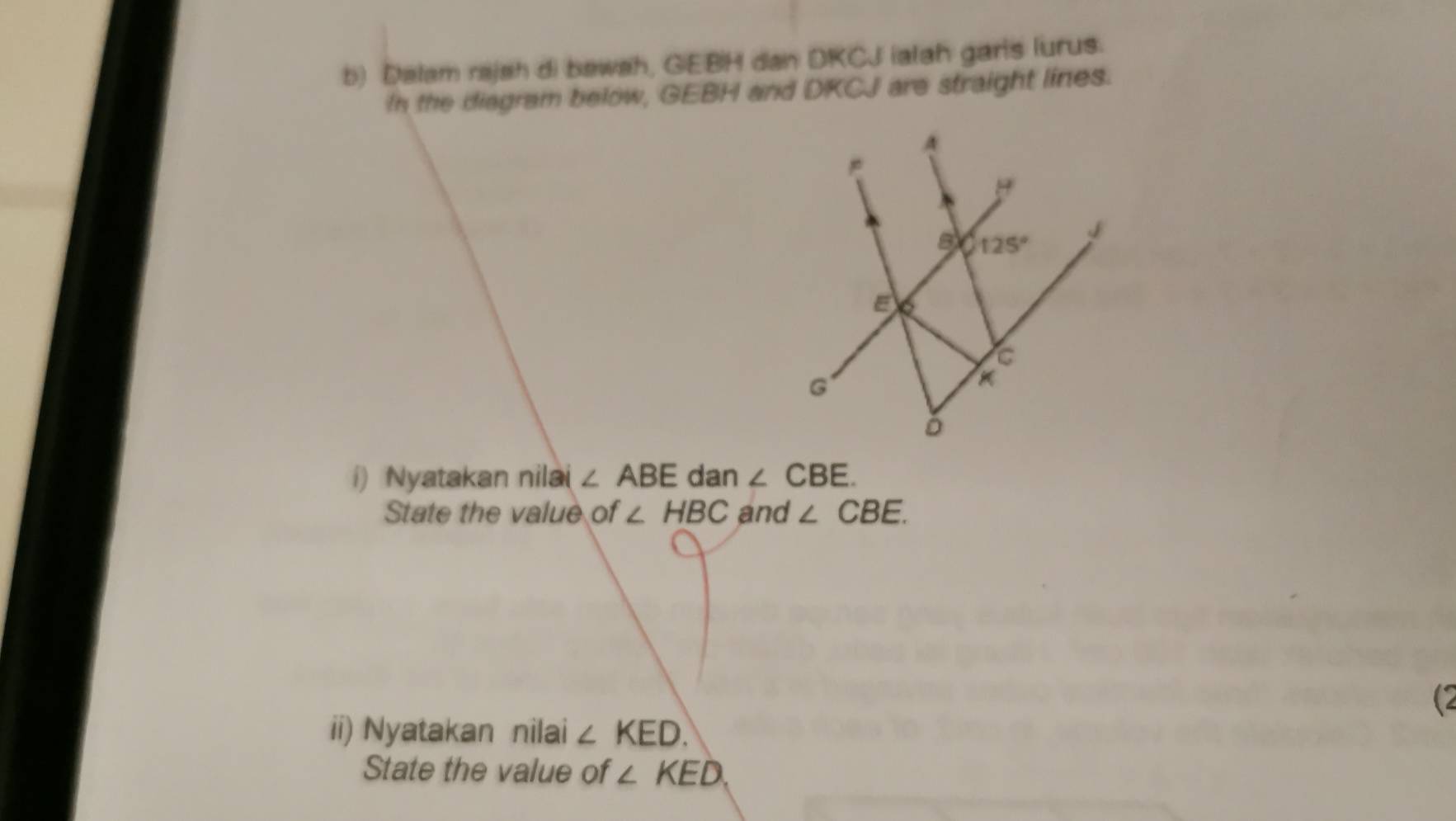 Delam rajah di bawah, GIEBIH dan DKCJ ialah garis lurus.
In the diagram below, GEBH and DKCJ are straight lines.
i) Nyatakan nilai ∠ ABE dan ∠ CBE.
State the value of ∠ HBC and ∠ CBE.
(2
ii) Nyatakan nilai ∠ KED.
State the value of ∠ KED