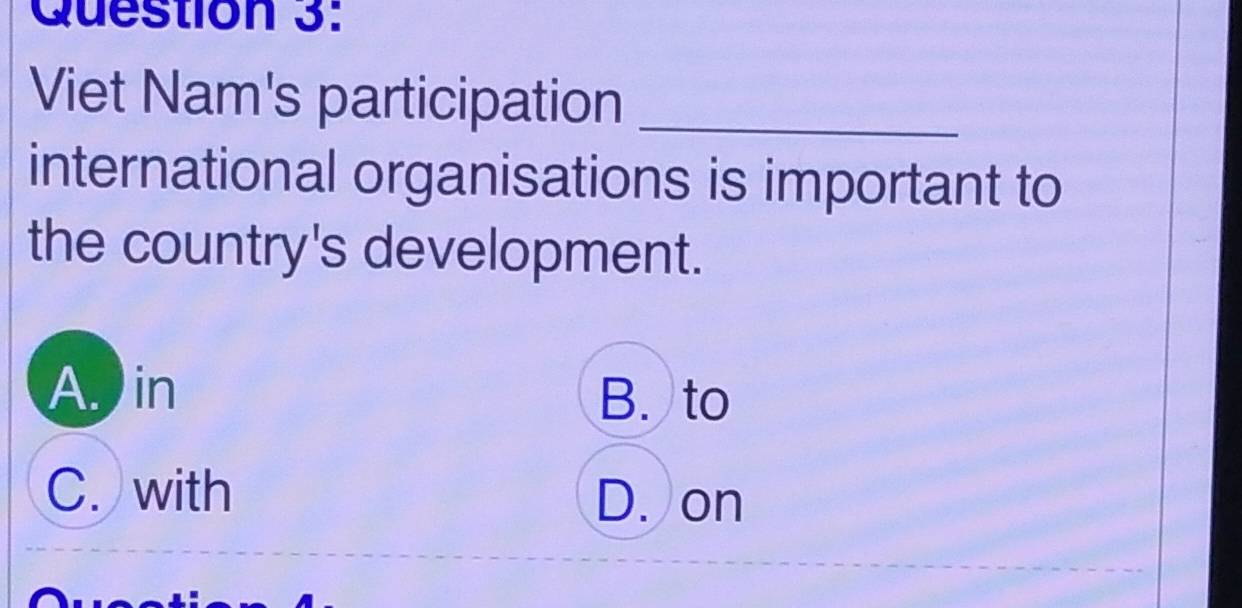 Viet Nam's participation_
international organisations is important to
the country's development.
A. in B. to
C. with D. on