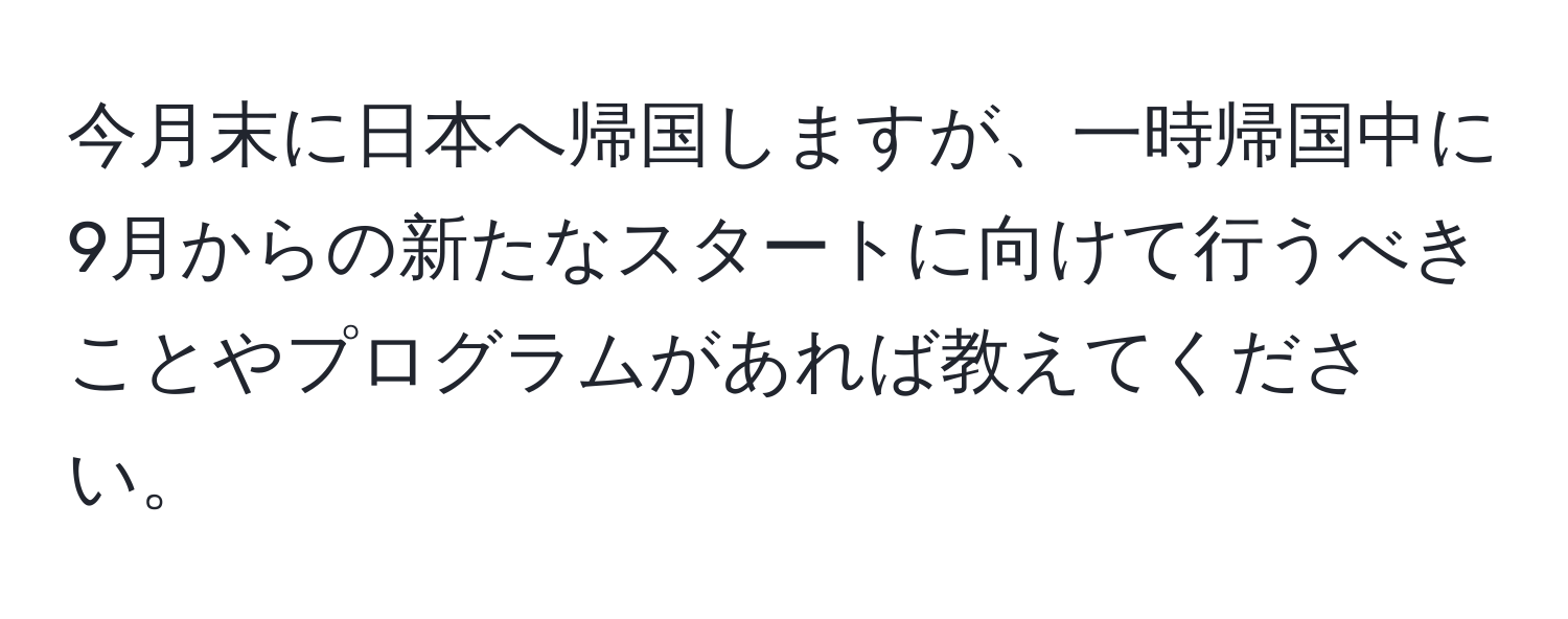 今月末に日本へ帰国しますが、一時帰国中に9月からの新たなスタートに向けて行うべきことやプログラムがあれば教えてください。