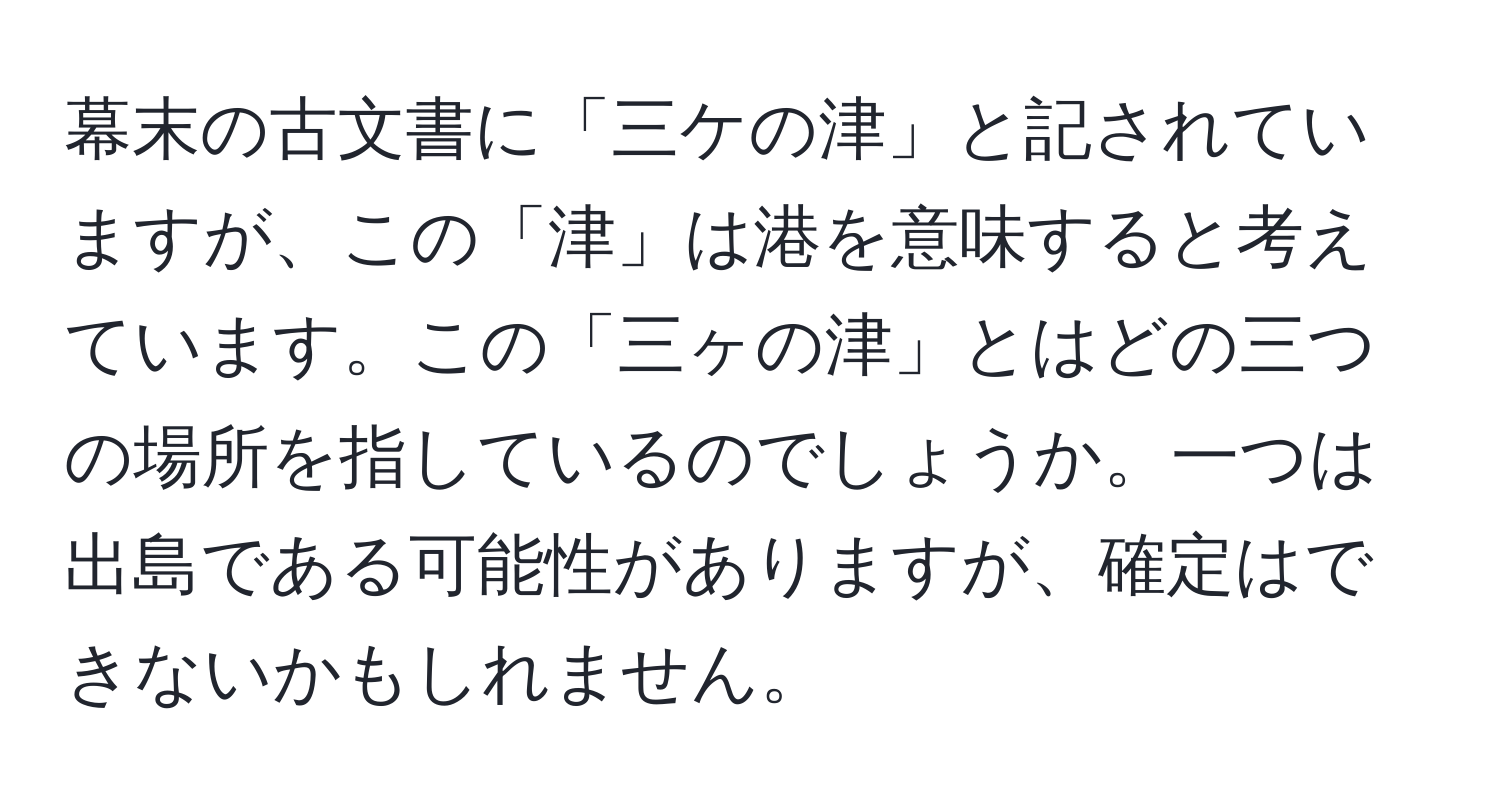 幕末の古文書に「三ケの津」と記されていますが、この「津」は港を意味すると考えています。この「三ヶの津」とはどの三つの場所を指しているのでしょうか。一つは出島である可能性がありますが、確定はできないかもしれません。