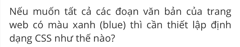 Nếu muốn tất cả các đoạn văn bản của trang 
web có màu xanh (blue) thì cần thiết lập định 
dạng CSS như thế nào?