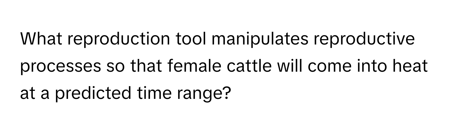 What reproduction tool manipulates reproductive processes so that female cattle will come into heat at a predicted time range?