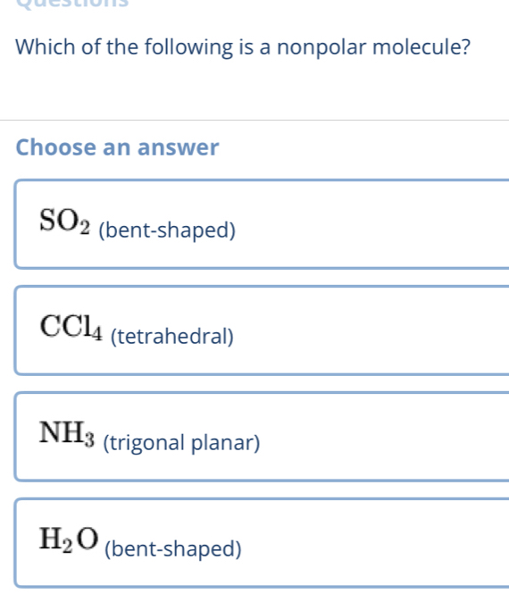 Which of the following is a nonpolar molecule?
Choose an answer
SO_2 (bent-shaped)
CCl_4 (tetrahedral)
NH_3 (trigonal planar)
H_2O (bent-shaped)