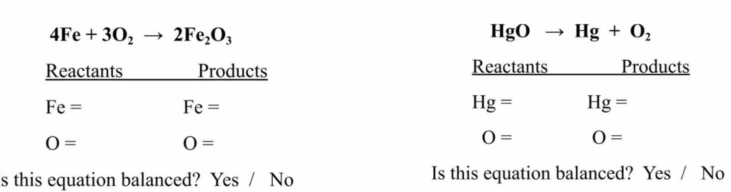 4Fe+3O_2to 2Fe_2O_3
HgOto Hg+O_2
Reactants Products
Hg=
Hg=
O=
O=
s this equation balanced? Yes / No
Is this equation balanced? Yes / No