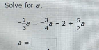 Solve for a.
- 1/3 a=- 3/4 a-2+ 5/2 a
a=□