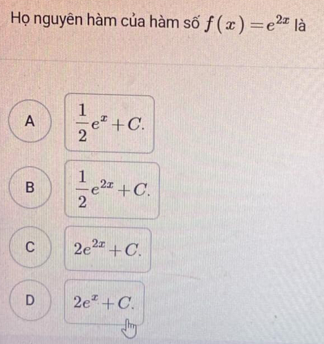 Họ nguyên hàm của hàm số f(x)=e^(2x) là
A  1/2 e^x+C.
B  1/2 e^(2x)+C.
C 2e^(2x)+C.
D 2e^x+C.