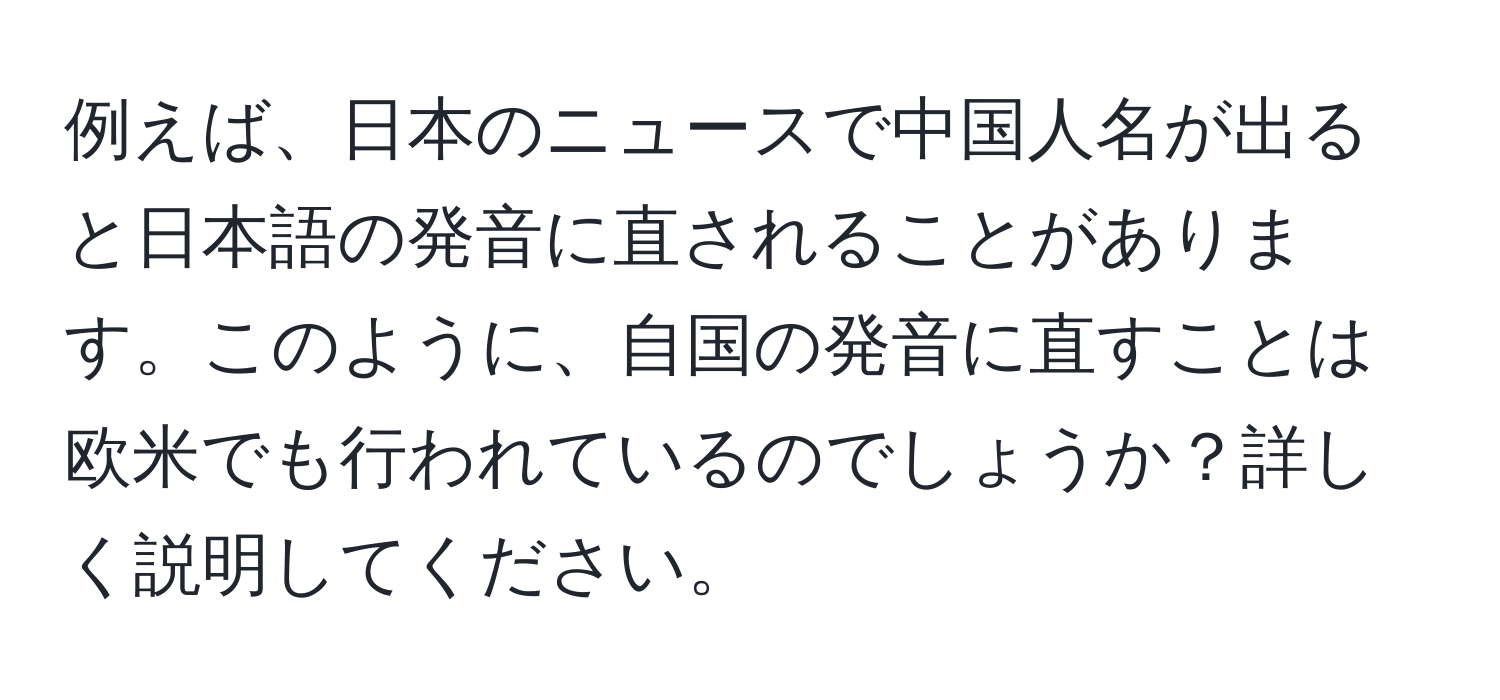 例えば、日本のニュースで中国人名が出ると日本語の発音に直されることがあります。このように、自国の発音に直すことは欧米でも行われているのでしょうか？詳しく説明してください。