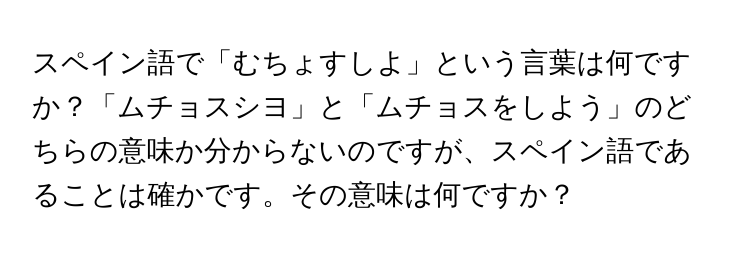 スペイン語で「むちょすしよ」という言葉は何ですか？「ムチョスシヨ」と「ムチョスをしよう」のどちらの意味か分からないのですが、スペイン語であることは確かです。その意味は何ですか？