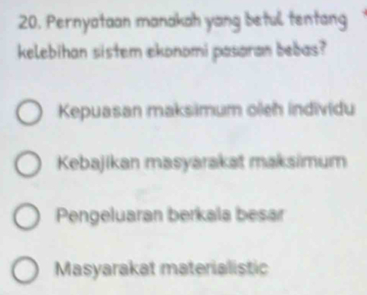 Pernyataan manakah yang betul tentang
kelebihan sistem ekonomi pasaran bebas?
Kepuasan maksimum oleh individu
Kebajikan masyarakat maksimum
Pengeluaran berkala besar
Masyarakat materialistic