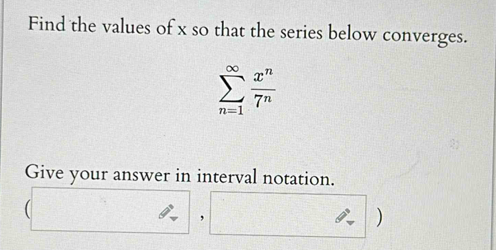 Find the values of x so that the series below converges.
sumlimits _(n=1)^(∈fty) x^n/7^n 
Give your answer in interval notation. 
 
, 
)