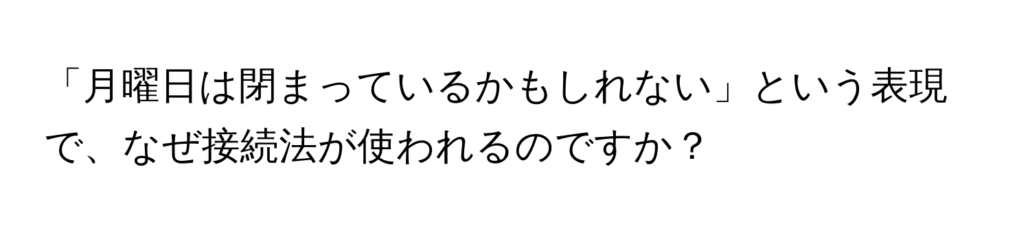 「月曜日は閉まっているかもしれない」という表現で、なぜ接続法が使われるのですか？