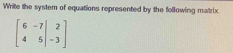 Write the system of equations represented by the following matrix.
beginbmatrix 6&-7&|&2 4&5&|-3endbmatrix