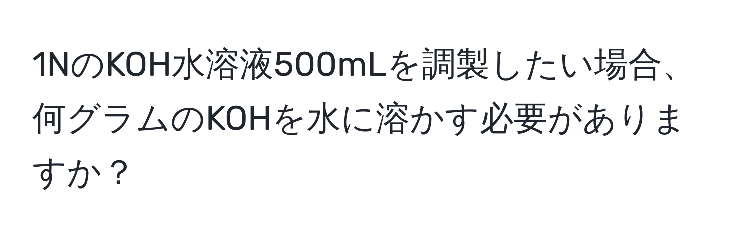 1NのKOH水溶液500mLを調製したい場合、何グラムのKOHを水に溶かす必要がありますか？