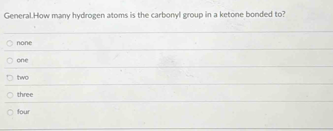 General.How many hydrogen atoms is the carbonyl group in a ketone bonded to?
none
one
two
three
four