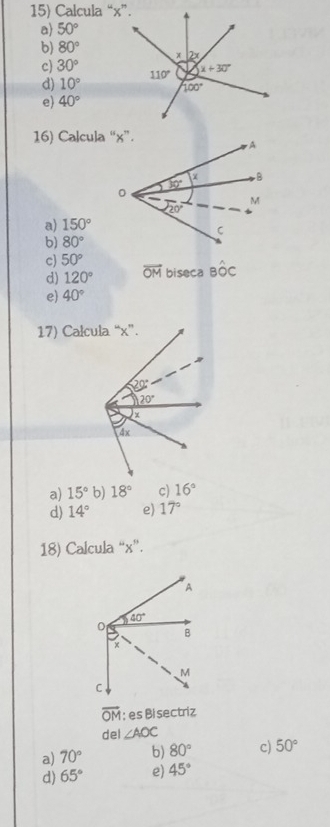 Calcula “x”.
a) 50°
b) 80°
c) 30°
d) 10°
e) 40°
16) Calcula “x”.
a) 150°
b) 80°
c) 50°
d) 120° overline OM biseca Bwidehat OC
e) 40°
17) Calcula “x”.
a) 15° b) 18° c) 16°
d) 14° e) 17°
18) Calcula “x”.
overline OM : es Bisectriz
del ∠ AOC
a) 70° b) 80° c) 50°
d) 65° e) 45°