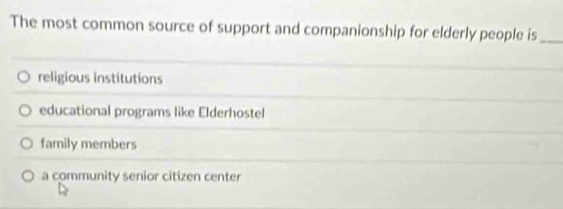 The most common source of support and companionship for elderly people is_
religious institutions
educational programs like Elderhostel
family members
a community senior citizen center