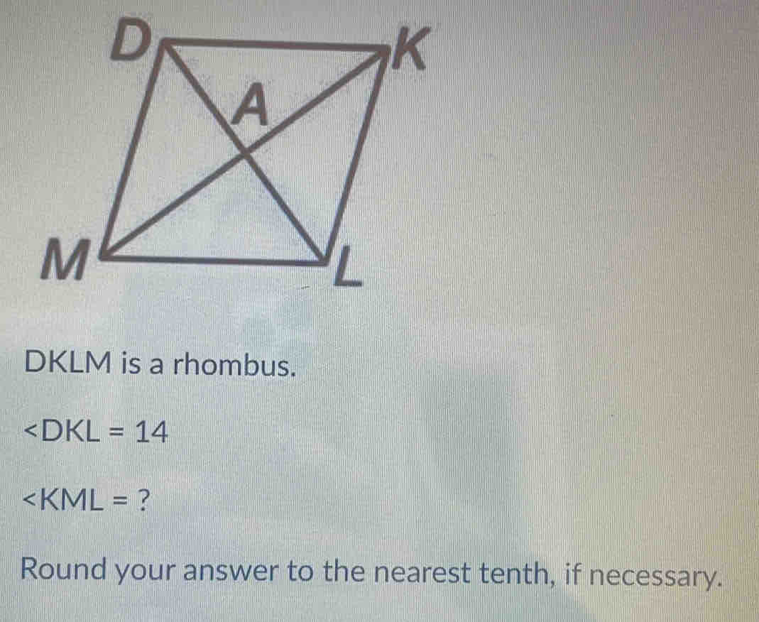 DKLM is a rhombus.
∠ DKL=14
? 
Round your answer to the nearest tenth, if necessary.