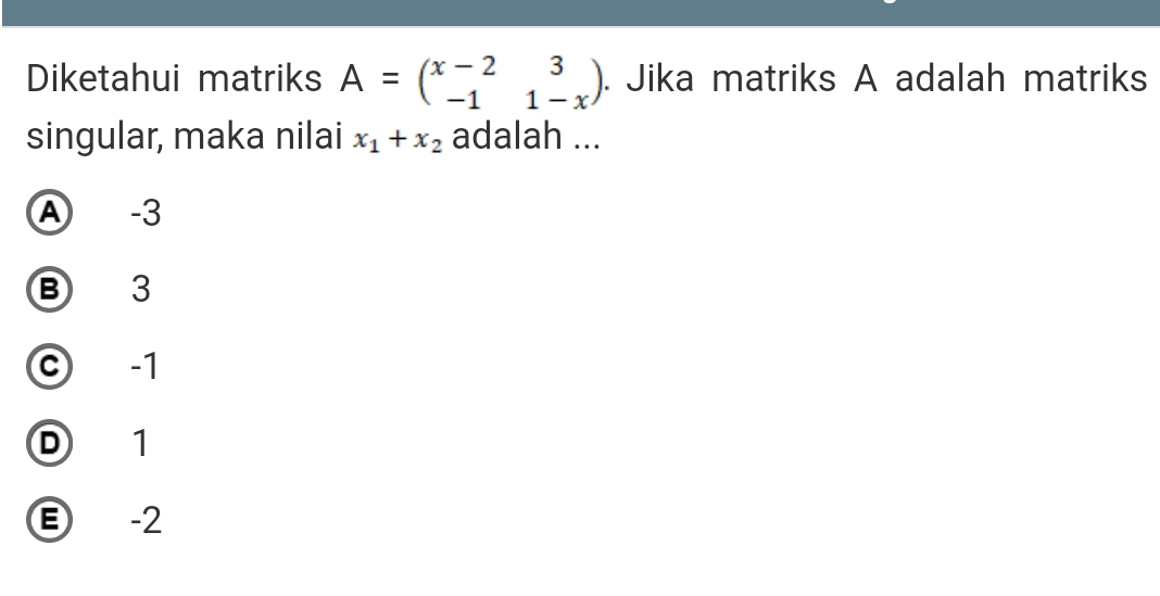 Diketahui matriks A=beginpmatrix x-2&3 -1&1-xendpmatrix. Jika matriks A adalah matriks
singular, maka nilai x_1+x_2 adalah ...
A -3
B 3
c -1
D 1
-2