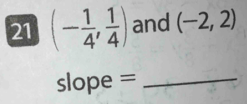 21 (- 1/4 , 1/4 ) and (-2,2)
slope =_