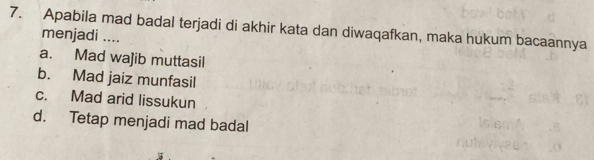 Apabila mad badal terjadi di akhir kata dan diwaqafkan, maka hukum bacaannya
menjadi ....
a. Mad wajib muttasil
b. Mad jaiz munfasil
c. Mad arid lissukun
d. Tetap menjadi mad badal