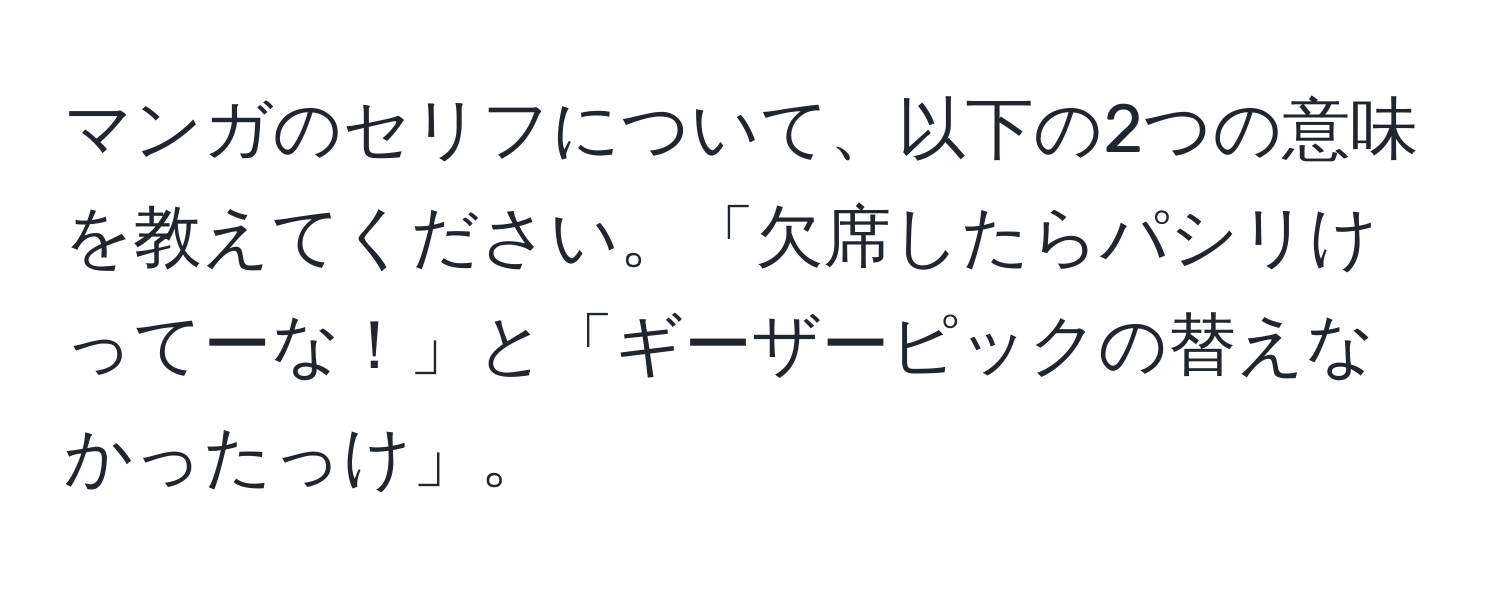 マンガのセリフについて、以下の2つの意味を教えてください。「欠席したらパシリけってーな！」と「ギーザーピックの替えなかったっけ」。