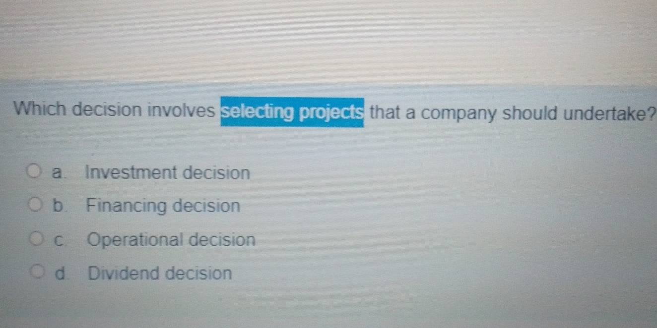 Which decision involves selecting projects that a company should undertake?
a. Investment decision
b. Financing decision
c. Operational decision
d. Dividend decision