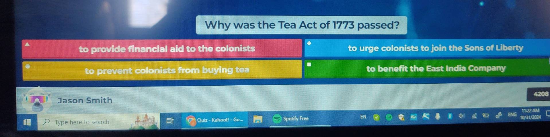 Why was the Tea Act of 1773 passed?
*
to provide financial aid to the colonists to urge colonists to join the Sons of Liberty.
to prevent colonists from buying tea to benefit the East India Company
Jason Smith 4208
Type here to search Quiz - Kahoot! - Go... Spotify Free