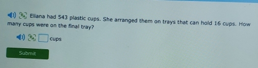 Eliana had 543 plastic cups. She arranged them on trays that can hold 16 cups. How 
many cups were on the final tray? 
1 x_4^7□ cups 
Submit