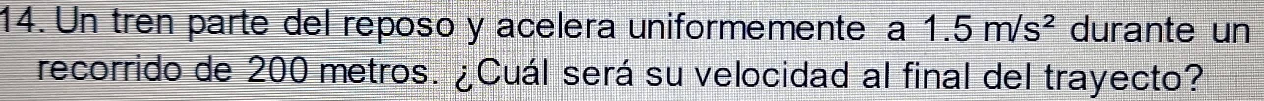 Un tren parte del reposo y acelera uniformemente a 1.5m/s^2 durante un 
recorrido de 200 metros. ¿Cuál será su velocidad al final del trayecto?
