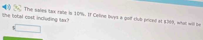 The sales tax rate is 10%. If Celine buys a golf club priced at $369, what will be 
the total cost including tax?