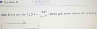 < > 
What is the domain of f(x)= (-6x^5)/x-2  ? (Write your answer in interval notation.)