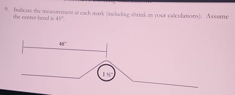 Indicate the measurement at each mark (including shrink in your calculations). Assume
the center bend is 45°.