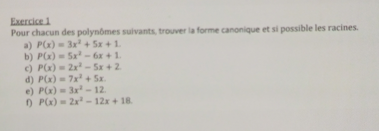 Pour chacun des polynômes suivants, trouver la forme canonique et si possible les racines. 
a) P(x)=3x^2+5x+1. 
b) P(x)=5x^2-6x+1. 
c) P(x)=2x^2-5x+2. 
d) P(x)=7x^2+5x. 
e) P(x)=3x^2-12. 
f) P(x)=2x^2-12x+18.