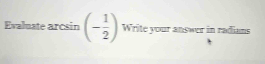 Evaluate arcsin (- 1/2 ) Write your answer in radians