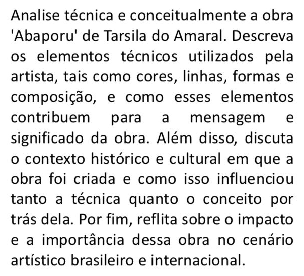 Analise técnica e conceitualmente a obra 
'Abaporu' de Tarsila do Amaral. Descreva 
os elementos técnicos utilizados pela 
artista, tais como cores, linhas, formas e 
composição, e como esses elementos 
contribuem para a mensagem e 
significado da obra. Além disso, discuta 
o contexto histórico e cultural em que a 
obra foi criada e como isso influenciou 
tanto a técnica quanto o conceito por 
trás dela. Por fim, reflita sobre o impacto 
e a importância dessa obra no cenário 
artístico brasileiro e internacional.