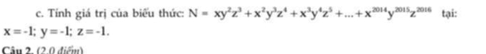 Tính giá trị của biểu thức: N=xy^2z^3+x^2y^3z^4+x^3y^4z^5+...+x^(2014)y^(2015)z^(2016) tại:
x=-1; y=-1; z=-1. 
Câu 2. (2.0 điểm)