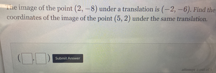 The image of the point (2,-8) under a translation is (-2,-6). Find the 
coordinates of the image of the point (5,2) under the same translation.
(□ ,□ f(x)= 1/x  x=frac  
Submit Answer
1011
attempt 2 out of ?