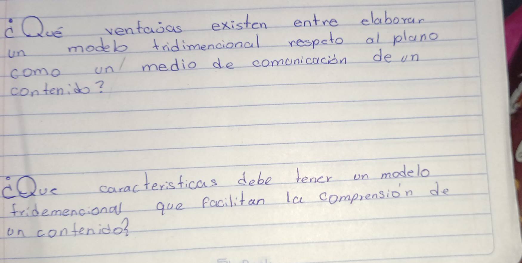 cQue ventasas existen entre elaboran 
un modelo tridimencional respeto al plano 
como on medio de comunicacion de un 
contenido? 
cQue caracteristicas debe tener on modelo 
fridemencional goe facilitan la comprension de 
on confenido?