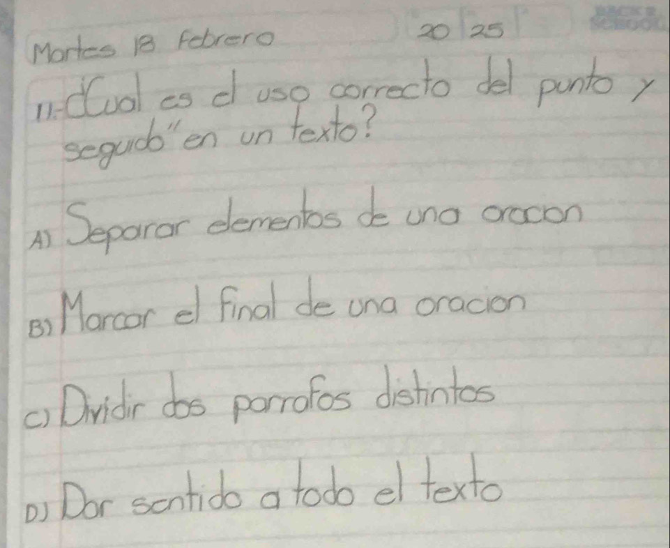 Mortes 18 Febrero
20 25
nduol as d use correcto del puntoy
sequob"en on texto?
A Separor demenbos de uno orecon
B) Morcar el final de una oracion
() Dvidir dos parrofos distintos
) Dor scntido a todo el texto