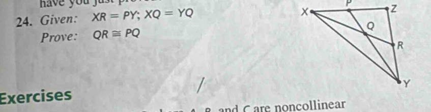 have you yu . 
24. Given: XR=PY; XQ=YQ
Prove: QR≌ PQ
Exercises 
and C are noncollinear